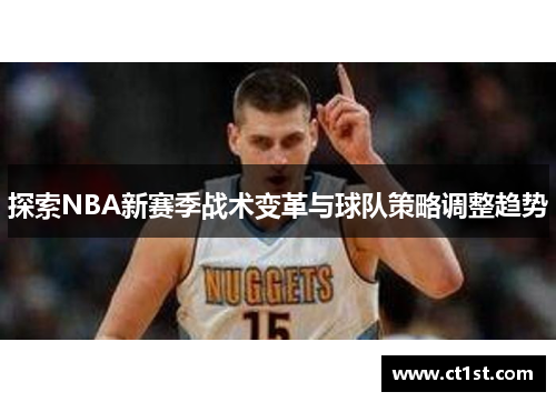 探索NBA新赛季战术变革与球队策略调整趋势