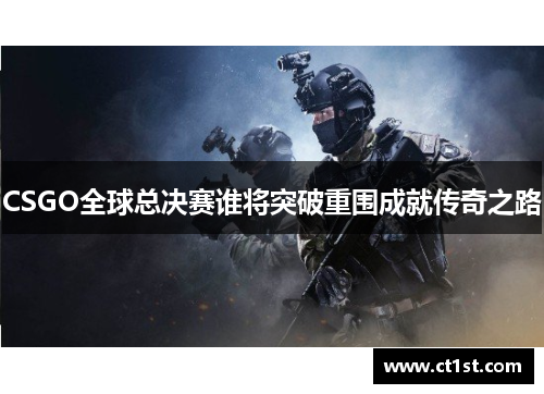 CSGO全球总决赛谁将突破重围成就传奇之路